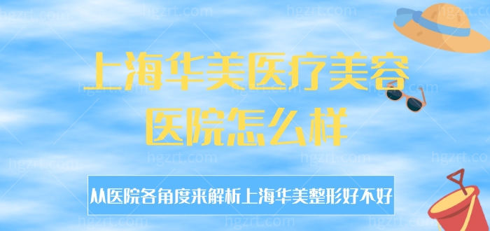 上海华美医疗美容医院怎么样，从医院各角度来解析上海华美整形好不好