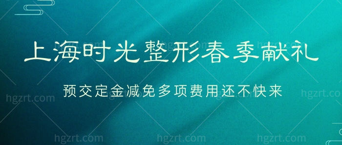 上海时光整形春季献礼，预交定金减免多项费用还不快来！