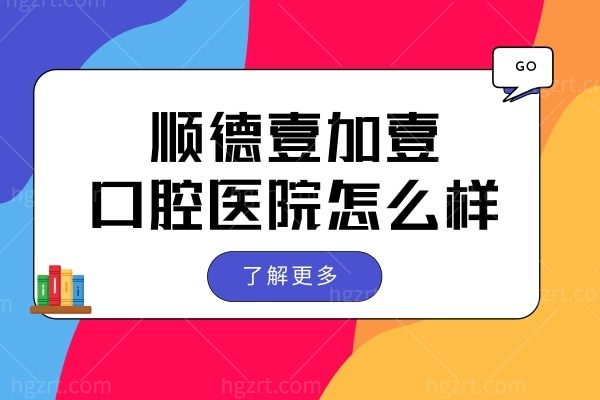 佛山顺德壹加壹口腔医院怎么样？网评陈突医生技术口碑好价格不贵很正规