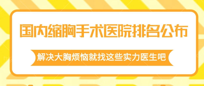 国内缩胸手术医院排名公布，解决大胸烦恼就找这些实力医生吧！