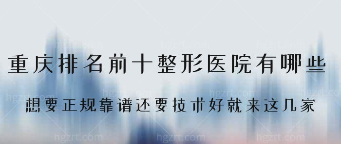 重庆排名前十整形医院有哪些？想要正规靠谱还要技术好就来这几家！