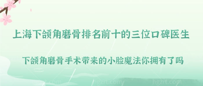 上海下颌角磨骨排名前十的三位口碑医生！下颌角磨骨手术带来的小脸魔法你拥有了吗？