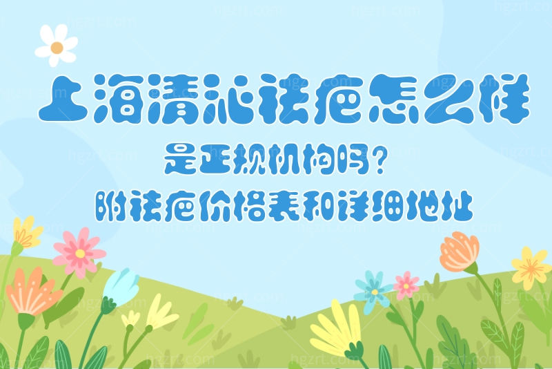 上海清沁祛疤怎么样？是正规机构吗？附祛疤价格表和详细地址