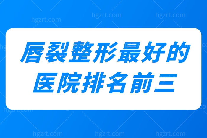 唇裂整形较好的医院排名前三