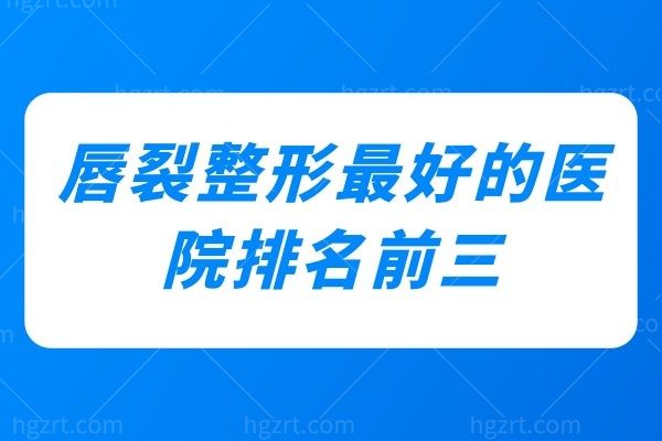 盘点国内唇裂整形较好的医院排名前三医院及医生，国内唇裂整形比较好的医院都在这儿