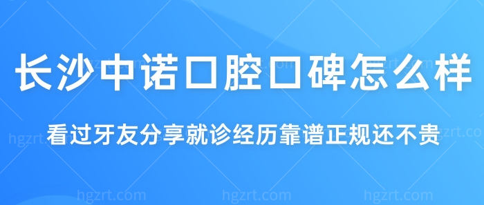 长沙中诺口腔口碑怎么样？看过牙友分享就诊经历靠谱正规还不贵！