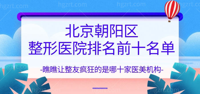 北京朝阳区整形医院排名前十名单，瞧瞧让整友疯狂的是哪十家医美机构