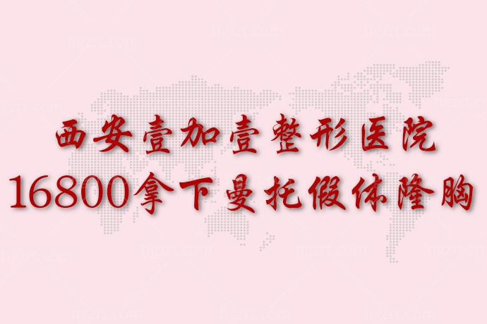 天啊撸怎么能错过曼托假体隆胸，西安壹加壹整形医院16800拿下