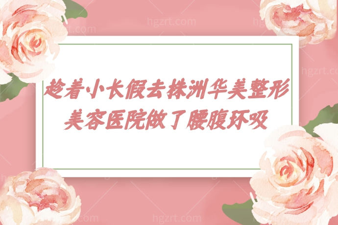 还是没忍住，趁着小长假去株洲华美整形美容医院做了腰腹环吸，太可了！