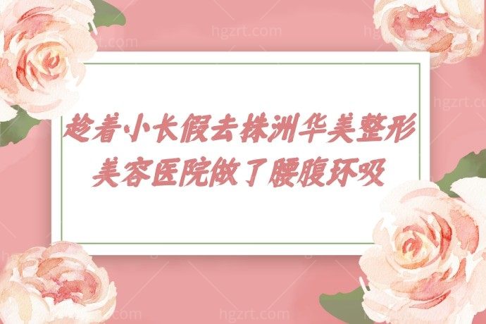 还是没忍住，趁着小长假去株洲华美整形美容医院做了腰腹环吸，太可了！