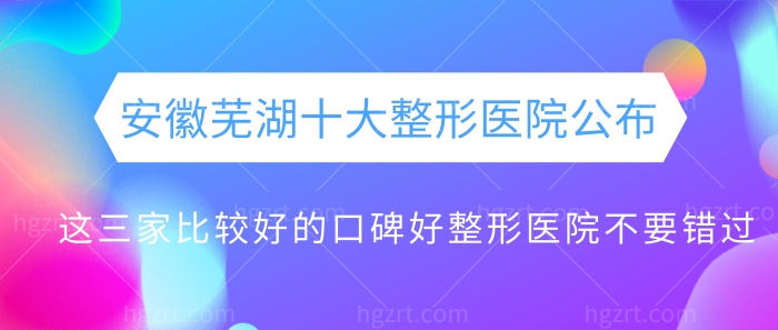 安徽芜湖十大整形医院公布，这三家比较好的口碑好整形医院不要错过！