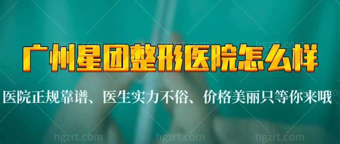 广州星团整形医院怎么样？医院正规靠谱、医生实力不俗、价格美丽只等你来哦！