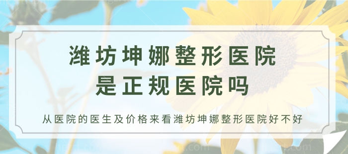 潍坊坤娜整形医院是正规医院吗，从医院的医生及价格来看潍坊坤娜整形医院好不好