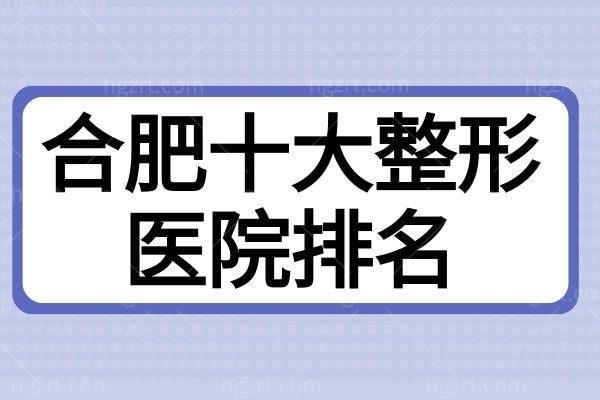 全新合肥十大整形医院排名名单出炉，均是正规技术好口碑还不错的整形机构