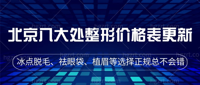 北京八大处整形价格表更新！冰点脱毛、祛眼袋、植眉等选择正规总不会错！