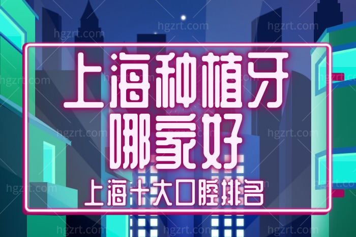 上海种植牙哪家医院好 医院排名前十名单告诉你答案