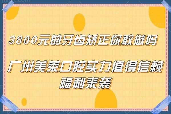 3800元的牙齿矫正你敢做吗,广州美莱口腔实力值得信赖福利来袭不容错过