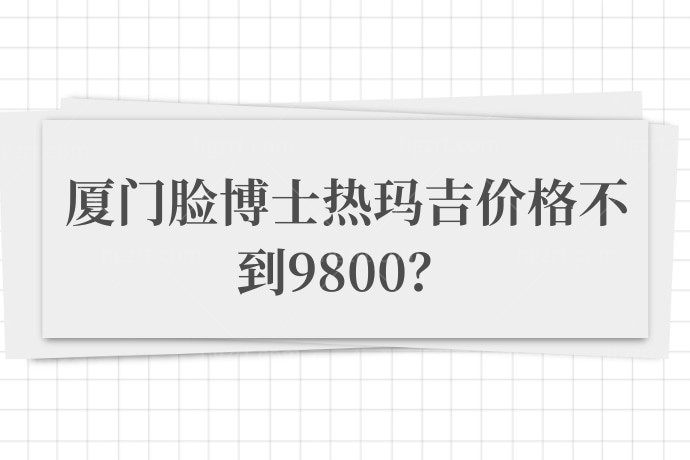 什么？厦门脸博士医疗美容医院的热玛吉价格不到9800？这是让我白嫖吗？