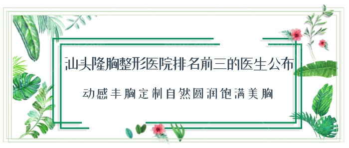 汕头隆胸整形医院排名前三的医生公布！动感丰胸定制自然圆润饱满美胸！