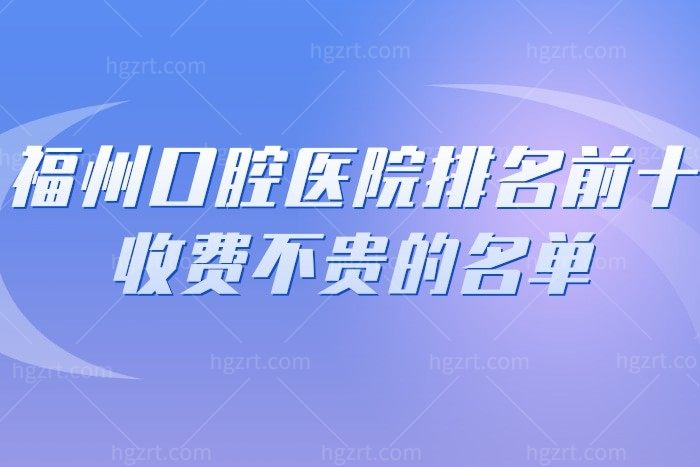福州口腔医院排名前十收费不贵的名单都在这儿，均为正规靠谱牙科