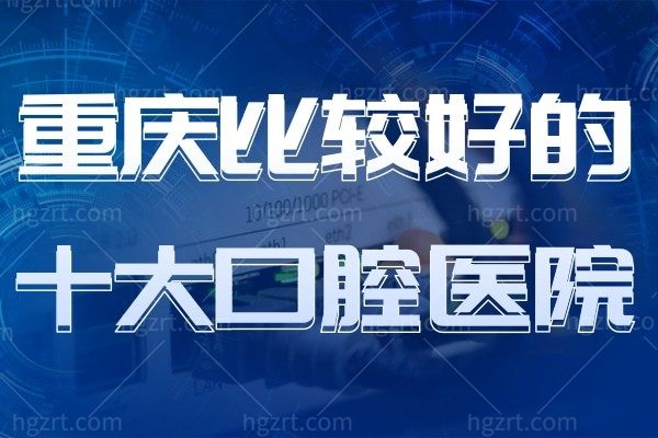 想知道重庆比较好的口腔医院？当地性价比高口碑好收费也不贵的十大口腔医院看一下！
