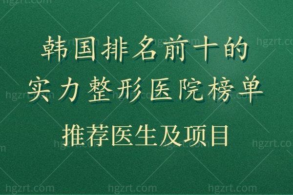 韩国排名前十的实力整形医院榜单!韩国人认可且口碑好的正规医院名单拿到了!