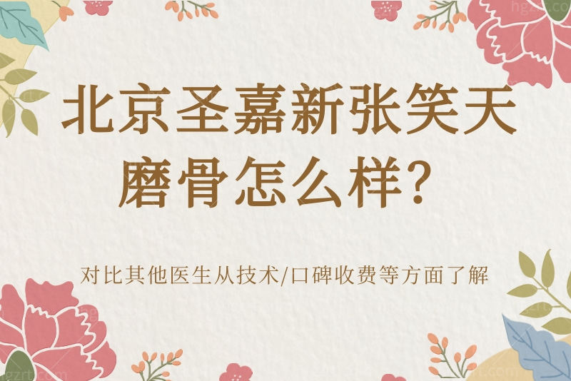 北京圣嘉新张笑天磨骨怎么样？对比其他医生从技术/口碑收费等方面了解
