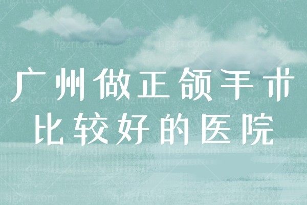 广州做正颌手术比较好的医院!还有医生推荐和正颌手术费用!