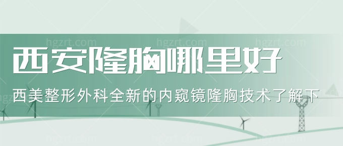 西安隆胸哪里好？西美整形外科全新的内窥镜隆胸技术了解下！