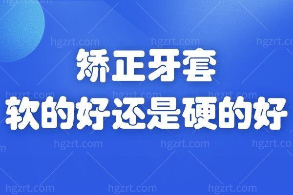 自己的牙齿一直不太整齐，时间久了还有点歪了，听说可以带隐形的矫正牙套 不被人发现，想问下矫正牙套软的好还是硬的好？两者区别在哪里？