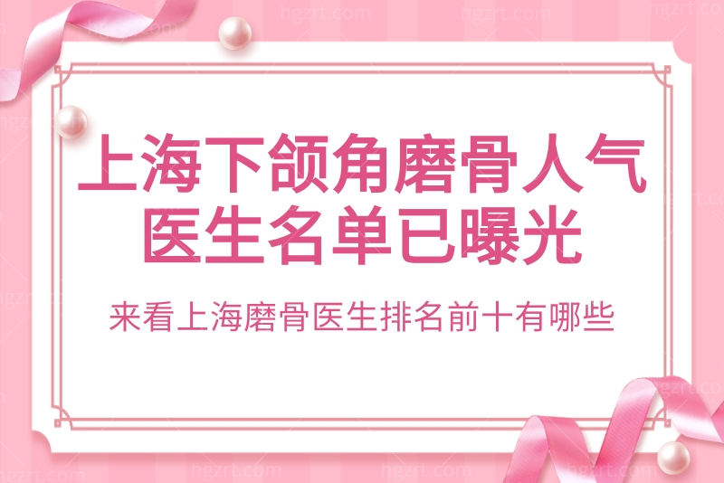 上海下颌角磨骨人气医生名单已曝光，来看上海磨骨医生排名前十有哪些