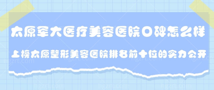 太原军大医疗美容医院口碑怎么样？上榜太原整形美容医院排名前十位的实力公开！