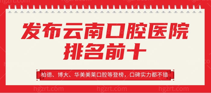 发布云南口腔医院排名前十，柏德、博大、华美美莱口腔等登榜，口碑实力都不错