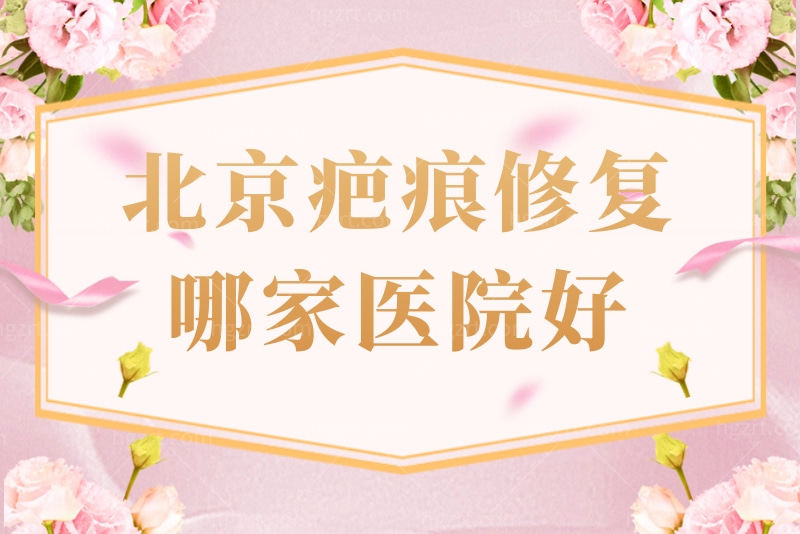 北京疤痕修复哪家医院好？盘点北京疤痕治疗医院、医生名单