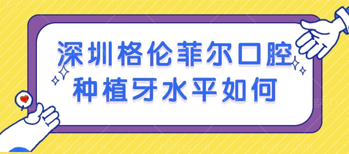 深圳格伦菲尔口腔种植牙水平如何？口碑不错的格伦菲尔口腔是正规医院吗，含价格哦