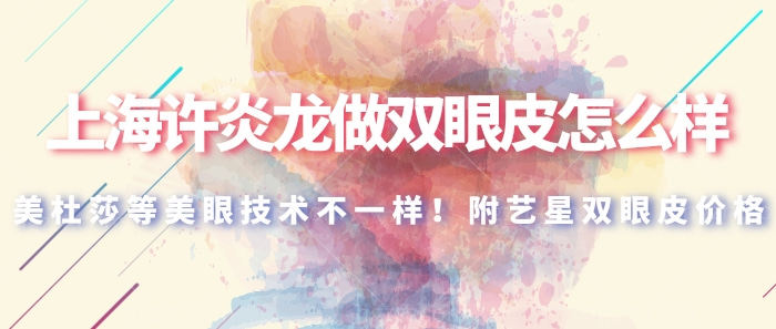 上海许炎龙做双眼皮怎么样？美杜莎等美眼技术不一样！附艺星双眼皮价格！