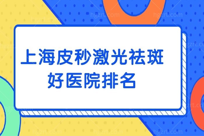 上海皮秒激光祛斑好医院排名,都说这几家整形医院技术好还正规