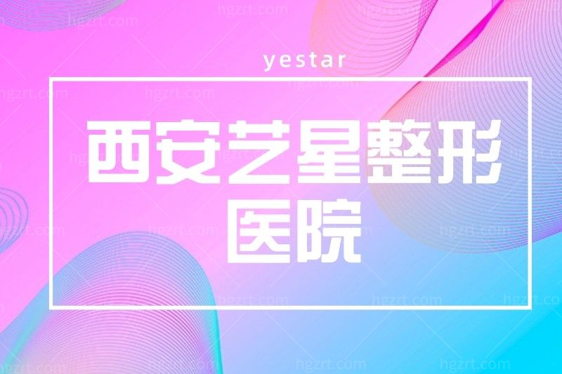 西安艺星整形医院怎么样正规吗?口碑评价西安yestar整形靠谱吗?