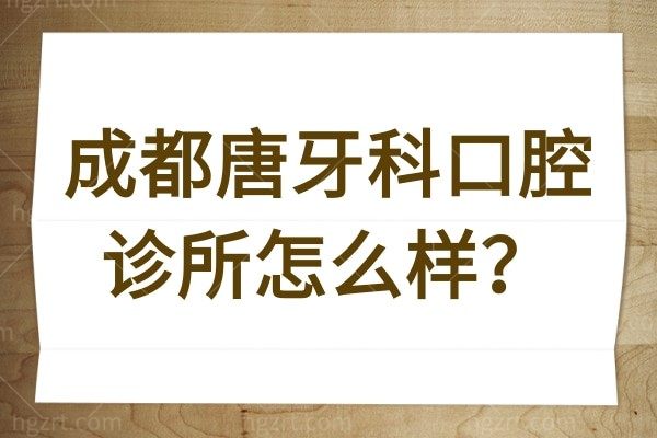 详解成都唐牙科口腔诊所怎么样？牙友口碑推荐，正规靠谱，附收费价格表