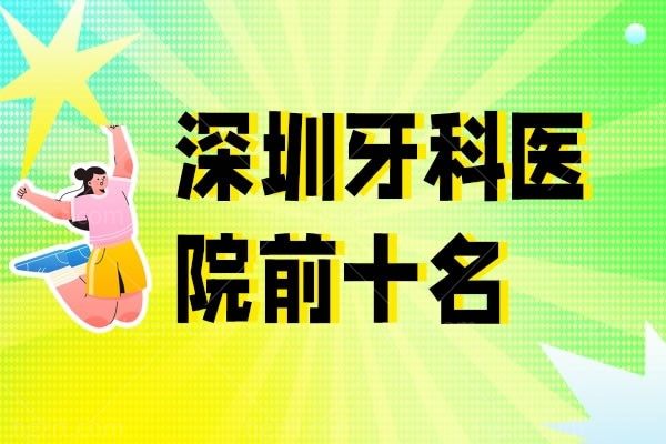 深圳牙科医院前十名大放送，深圳**等口腔医院正规看牙医比较靠谱
