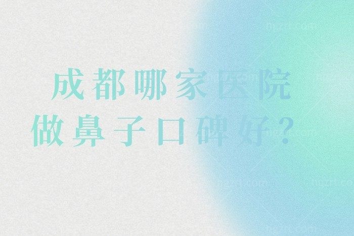 成都哪家医院做鼻子口碑好？揭秘2024成都做鼻子整形医院排行榜