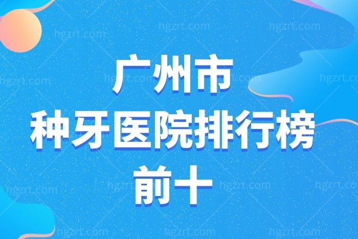 2022广州市种牙医院排行榜前十名单，天河/番禺/荔湾/越秀/海珠区均上榜