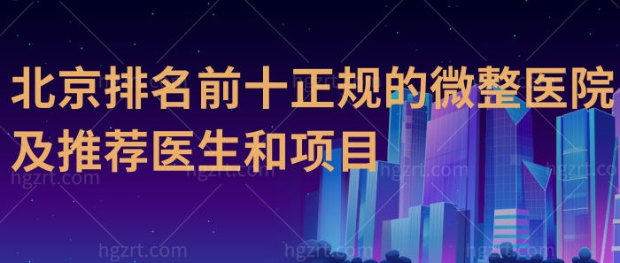 北京排名前十正规的微整医院及推荐医生和项目！抗衰除皱紧肤减龄绝绝子！