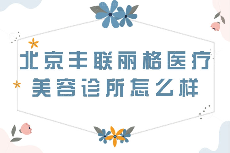 北京丰联丽格医疗美容诊所怎么样？从资质/地址/口碑了解