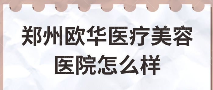 郑州欧华医疗美容医院怎么样?正规吗?附医生擅长项目+收费价格表.jpg