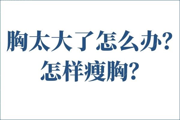 胸太大了怎么办怎样瘦胸？盘点国内缩胸手术好的医生及医院，一招解决胸大烦恼