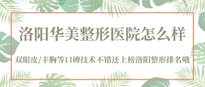 洛阳华美整形医院怎么样？双眼皮/丰胸等口碑技术不错还上榜洛阳整形排名哦！