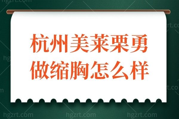 杭州美莱栗勇做缩胸怎么样？顾客反馈缩胸成效好价不高
