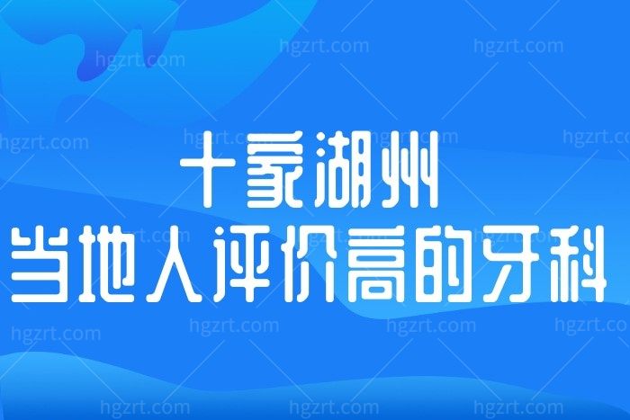 十家湖州当地人评价高的牙科中，仁济、牙美佳、鼎植、金铂利口腔医院等均上榜