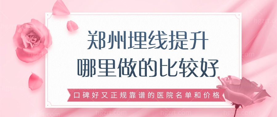 郑州埋线提升哪里做的比较好 口碑好又正规靠谱的医院名单和价格